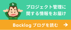プロジェクト管理に関する情報をお届け Backlogブログを読む
